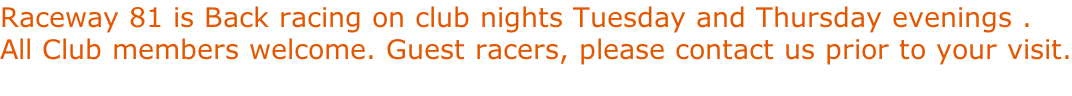 Raceway 81 is Back racing on club nights Tuesday and Thursday evenings .   All Club members welcome. Guest racers, please contact us prior to your visit.